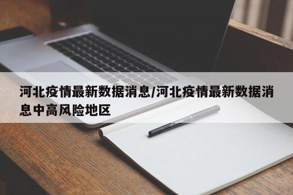 河北疫情最新数据消息/河北疫情最新数据消息中高风险地区