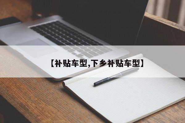【补贴车型,下乡补贴车型】