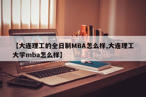 【大连理工的全日制MBA怎么样,大连理工大学mba怎么样】