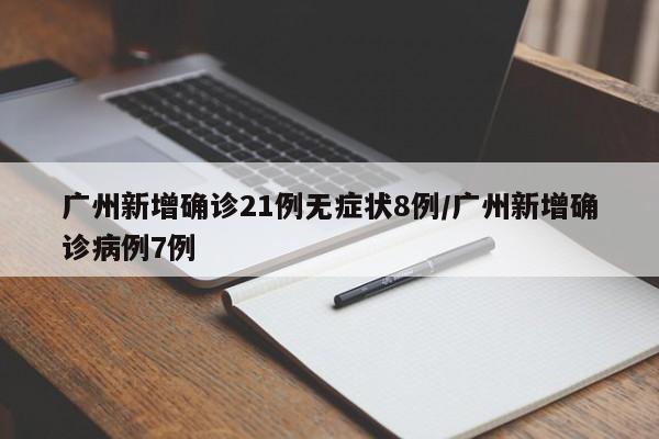 广州新增确诊21例无症状8例/广州新增确诊病例7例