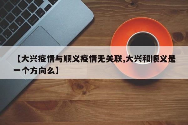 【大兴疫情与顺义疫情无关联,大兴和顺义是一个方向么】