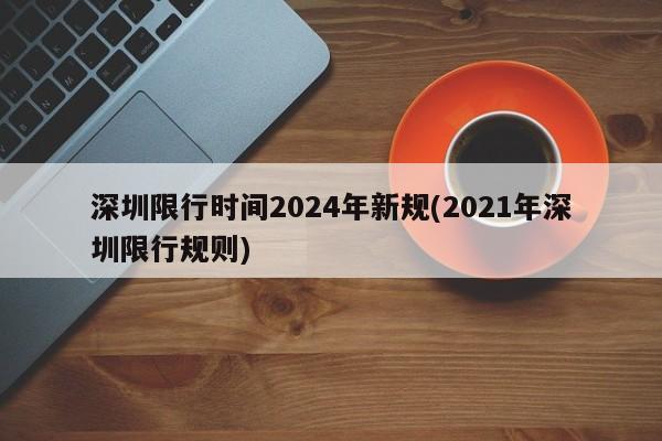 深圳限行时间2024年新规(2021年深圳限行规则)