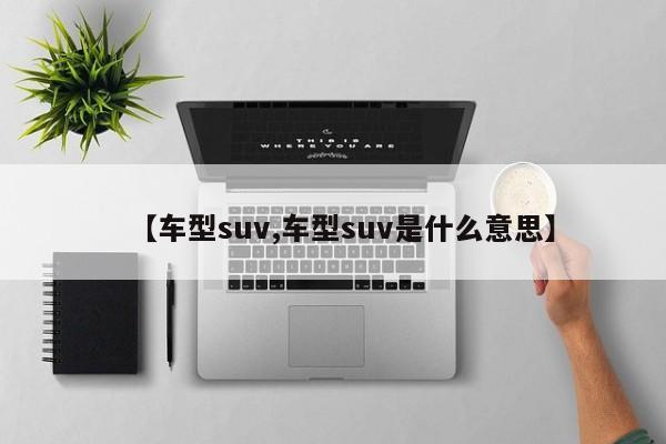【车型suv,车型suv是什么意思】