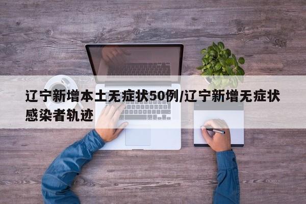辽宁新增本土无症状50例/辽宁新增无症状感染者轨迹