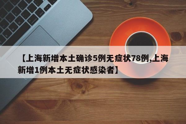 【上海新增本土确诊5例无症状78例,上海新增1例本土无症状感染者】