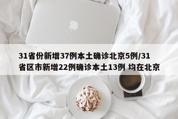 31省份新增37例本土确诊北京5例/31省区市新增22例确诊本土13例 均在北京
