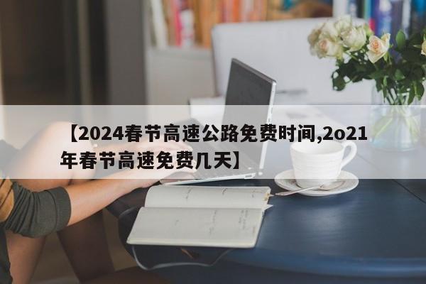 【2024春节高速公路免费时间,2o21年春节高速免费几天】
