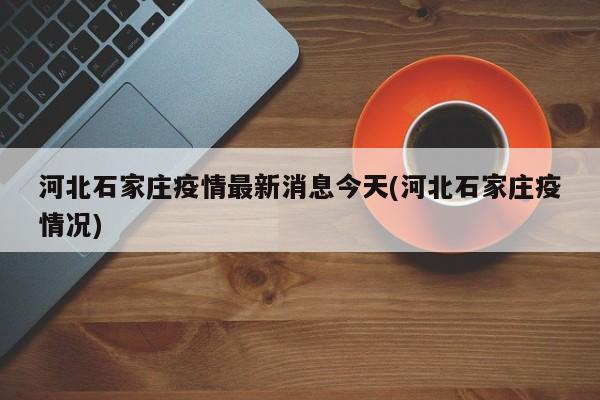 河北石家庄疫情最新消息今天(河北石家庄疫情况)