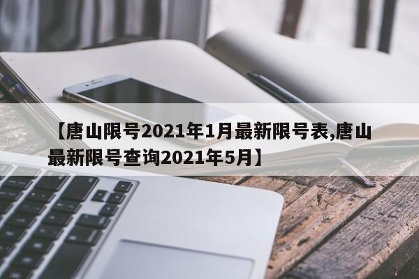 【唐山限号2021年1月最新限号表,唐山最新限号查询2021年5月】