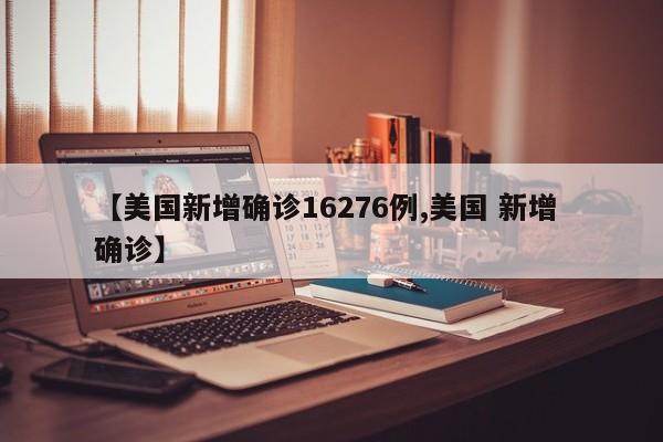 【美国新增确诊16276例,美国 新增 确诊】