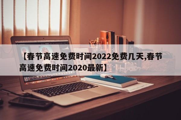 【春节高速免费时间2022免费几天,春节高速免费时间2020最新】