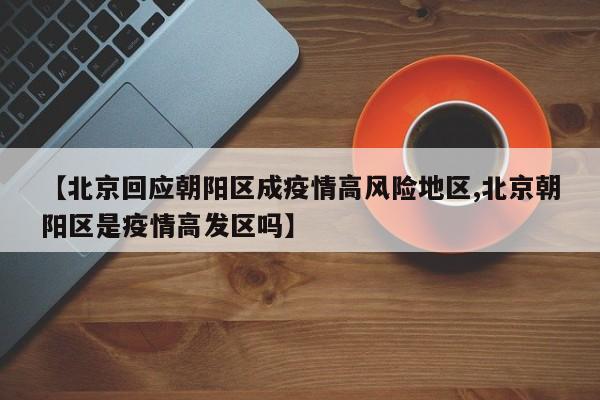 【北京回应朝阳区成疫情高风险地区,北京朝阳区是疫情高发区吗】