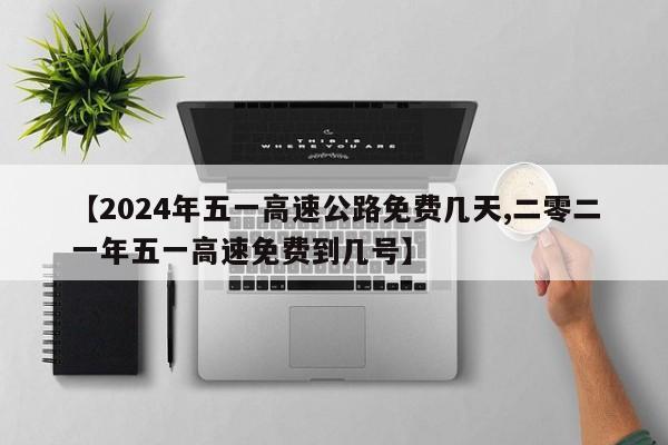 【2024年五一高速公路免费几天,二零二一年五一高速免费到几号】
