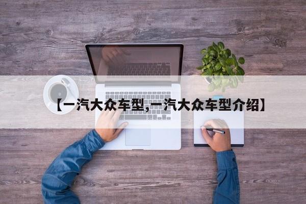 【一汽大众车型,一汽大众车型介绍】
