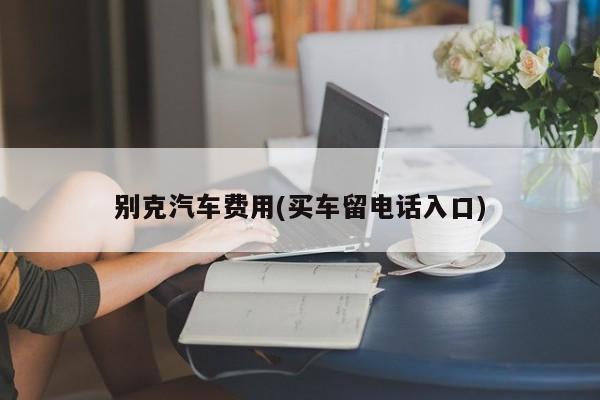 别克汽车费用(买车留电话入口)