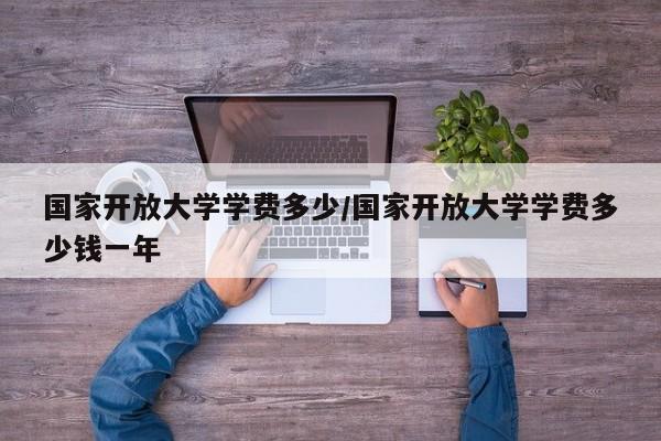 国家开放大学学费多少/国家开放大学学费多少钱一年