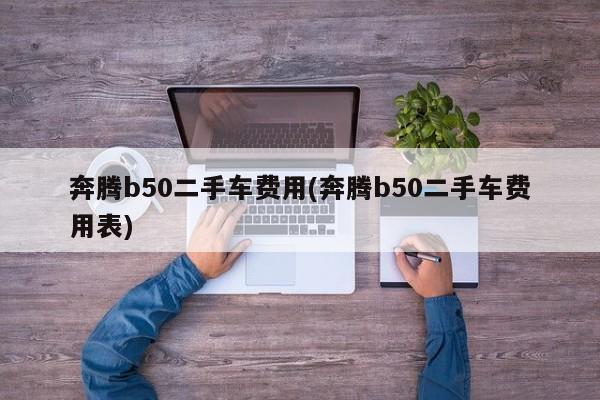 奔腾b50二手车费用(奔腾b50二手车费用表)