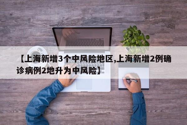 【上海新增3个中风险地区,上海新增2例确诊病例2地升为中风险】