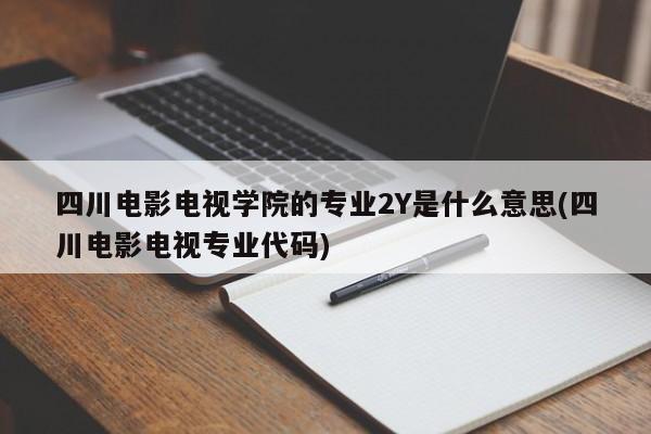 四川电影电视学院的专业2Y是什么意思(四川电影电视专业代码)