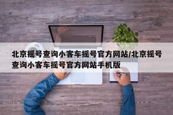 北京摇号查询小客车摇号官方网站/北京摇号查询小客车摇号官方网站手机版