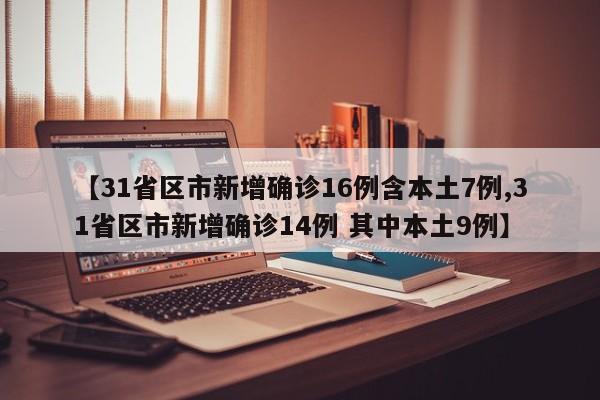 【31省区市新增确诊16例含本土7例,31省区市新增确诊14例 其中本土9例】