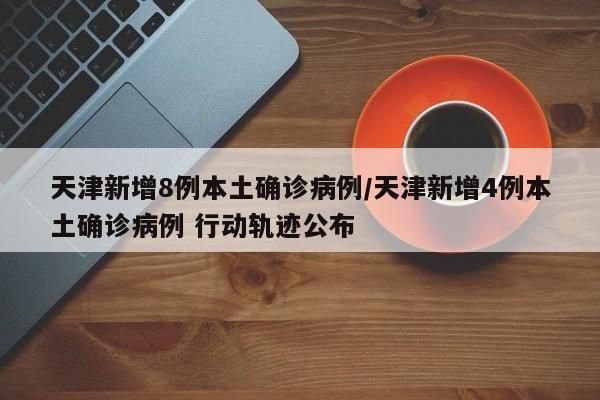 天津新增8例本土确诊病例/天津新增4例本土确诊病例 行动轨迹公布