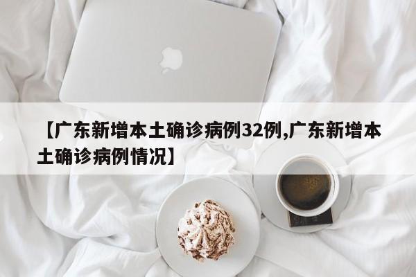 【广东新增本土确诊病例32例,广东新增本土确诊病例情况】