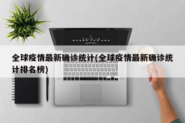 全球疫情最新确诊统计(全球疫情最新确诊统计排名榜)