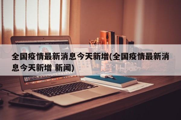 全国疫情最新消息今天新增(全国疫情最新消息今天新增 新闻)