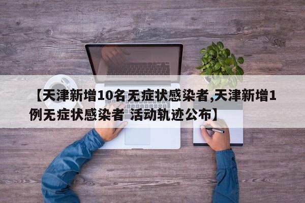 【天津新增10名无症状感染者,天津新增1例无症状感染者 活动轨迹公布】