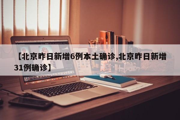 【北京昨日新增6例本土确诊,北京昨日新增31例确诊】
