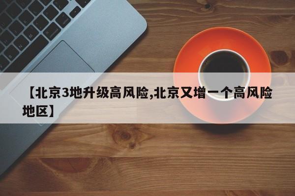【北京3地升级高风险,北京又增一个高风险地区】