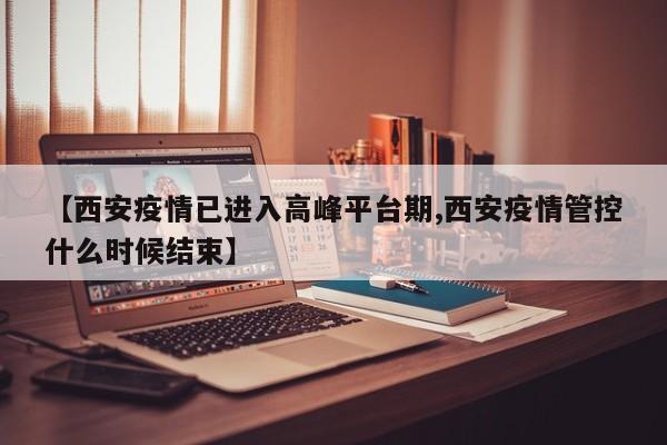 【西安疫情已进入高峰平台期,西安疫情管控什么时候结束】