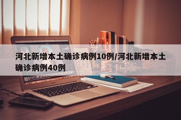河北新增本土确诊病例10例/河北新增本土确诊病例40例