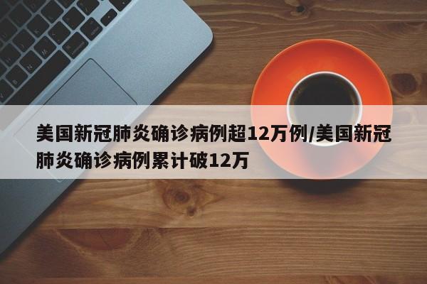 美国新冠肺炎确诊病例超12万例/美国新冠肺炎确诊病例累计破12万
