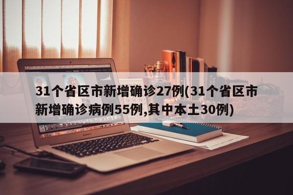31个省区市新增确诊27例(31个省区市新增确诊病例55例,其中本土30例)