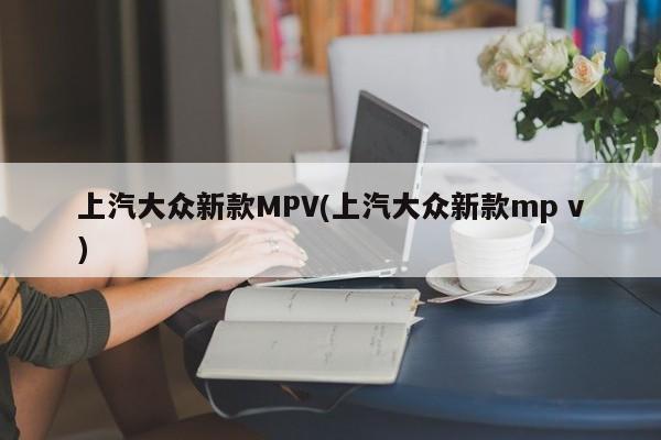 上汽大众新款MPV(上汽大众新款mp v)