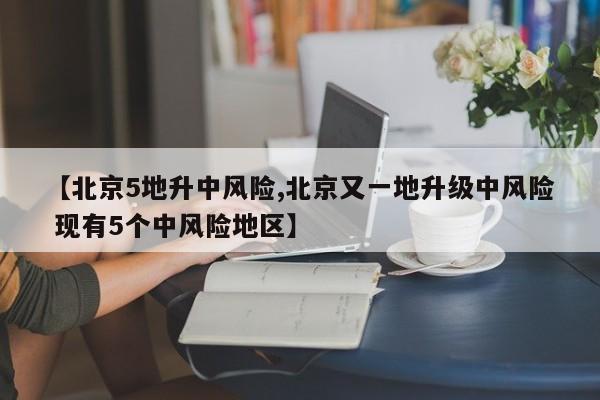 【北京5地升中风险,北京又一地升级中风险 现有5个中风险地区】