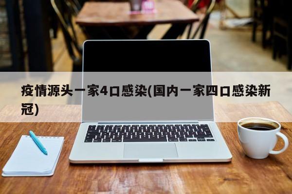 疫情源头一家4口感染(国内一家四口感染新冠)