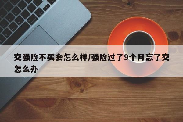 交强险不买会怎么样/强险过了9个月忘了交怎么办