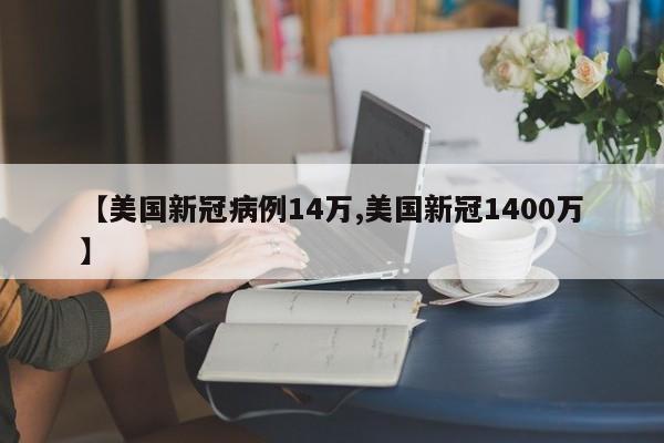【美国新冠病例14万,美国新冠1400万】