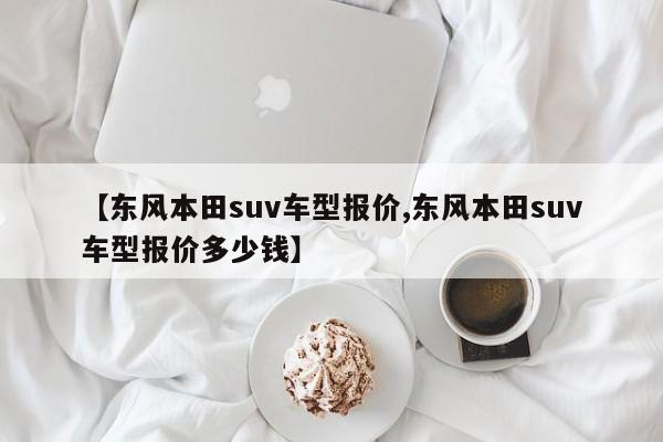 【东风本田suv车型报价,东风本田suv车型报价多少钱】