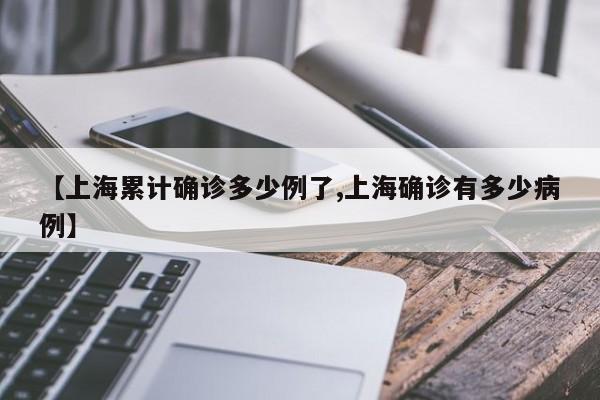【上海累计确诊多少例了,上海确诊有多少病例】