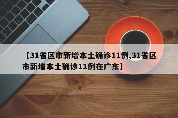 【31省区市新增本土确诊11例,31省区市新增本土确诊11例在广东】