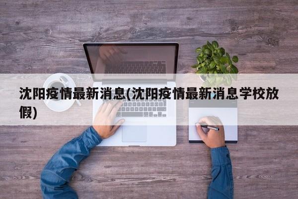 沈阳疫情最新消息(沈阳疫情最新消息学校放假)