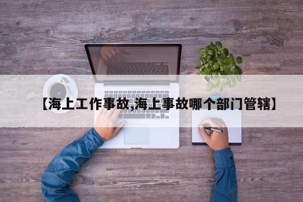 【海上工作事故,海上事故哪个部门管辖】