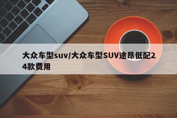 大众车型suv/大众车型SUV途昂低配24款费用