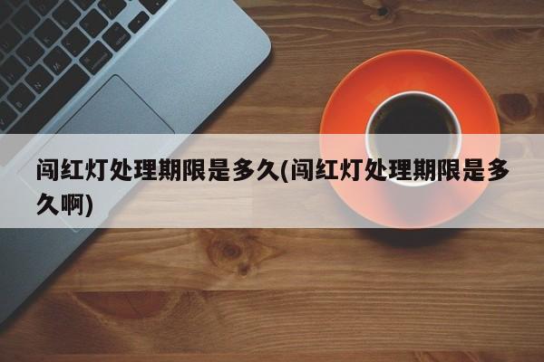 闯红灯处理期限是多久(闯红灯处理期限是多久啊)