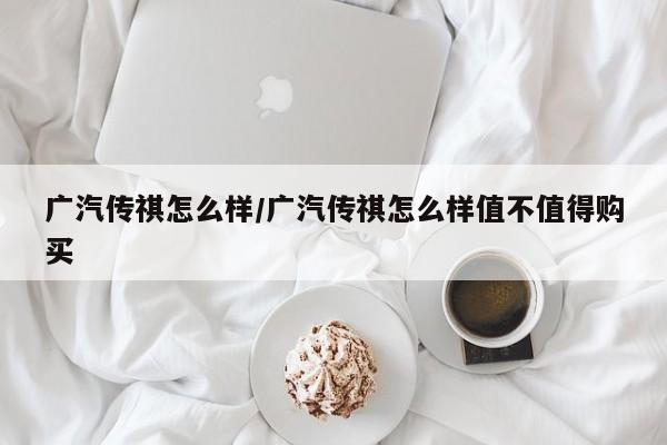 广汽传祺怎么样/广汽传祺怎么样值不值得购买