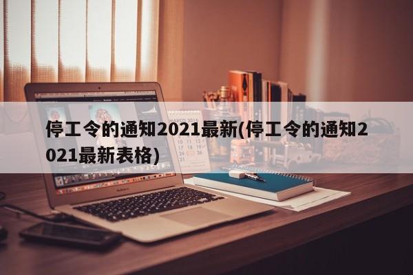 停工令的通知2021最新(停工令的通知2021最新表格)